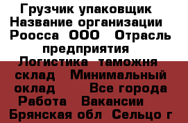 Грузчик-упаковщик › Название организации ­ Роосса, ООО › Отрасль предприятия ­ Логистика, таможня, склад › Минимальный оклад ­ 1 - Все города Работа » Вакансии   . Брянская обл.,Сельцо г.